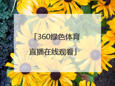 「360绿色体育直播在线观看」360绿色高清体育直播