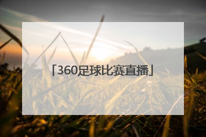 「360足球比赛直播」足球比赛360直播视频