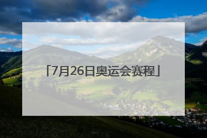 「7月26日奥运会赛程」7月26日奥运会赛程中国