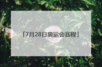 「7月28日奥运会赛程」7月28日奥运会赛程指南