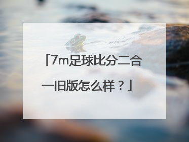 7m足球比分二合一旧版怎么样？