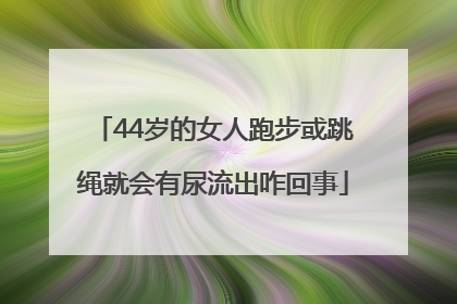 44岁的女人跑步或跳绳就会有尿流出咋回事