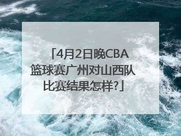 4月2日晚CBA篮球赛广州对山西队比赛结果怎样?