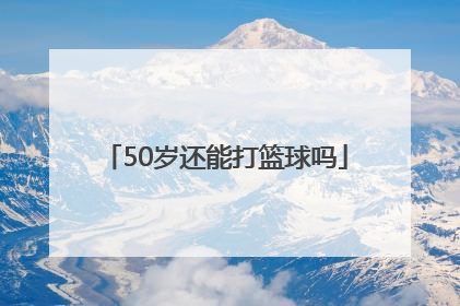 「50岁还能打篮球吗」45岁是否还能打篮球