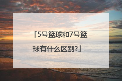 「5号篮球和7号篮球有什么区别?」5号篮球和7号篮球有什么区别