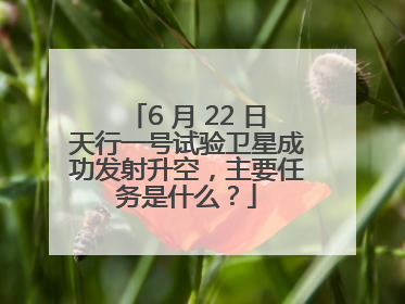 6 月 22 日天行一号试验卫星成功发射升空，主要任务是什么？