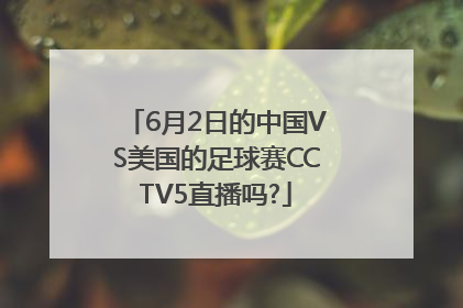 6月2日的中国VS美国的足球赛CCTV5直播吗?