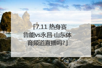 7.11 热身赛 鲁能vs永昌 山东体育频道直播吗?