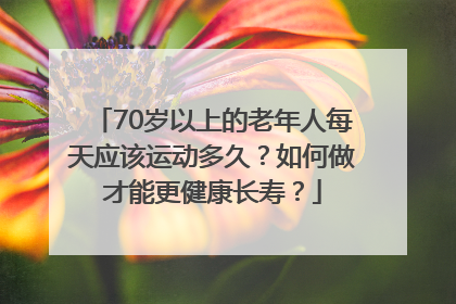 70岁以上的老年人每天应该运动多久？如何做才能更健康长寿？