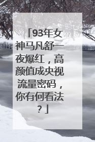 93年女神马凡舒一夜爆红，高颜值成央视流量密码，你有何看法？