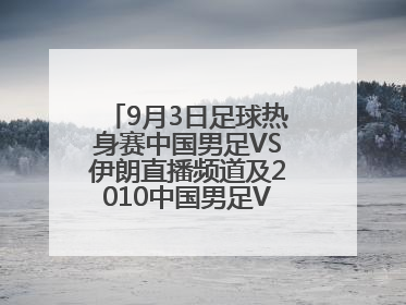 9月3日足球热身赛中国男足VS伊朗直播频道及2010中国男足VS伊朗直播网站