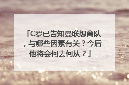 C罗已告知曼联想离队，与哪些因素有关？今后他将会何去何从？