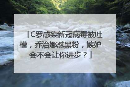 C罗感染新冠病毒被吐槽，乔治娜怼黑粉，嫉妒会不会让你进步？