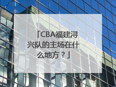 CBA福建浔兴队的主场在什么地方？