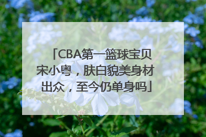 CBA第一篮球宝贝宋小粤，肤白貌美身材出众，至今仍单身吗