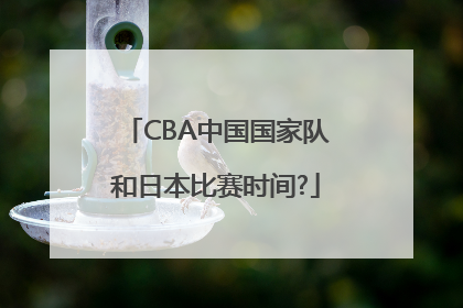 CBA中国国家队和日本比赛时间?