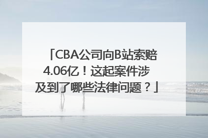 CBA公司向B站索赔4.06亿！这起案件涉及到了哪些法律问题？