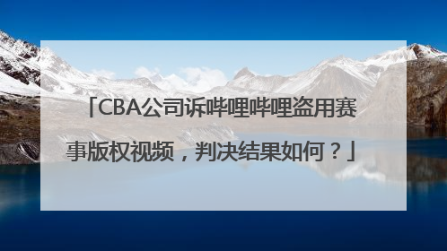 CBA公司诉哔哩哔哩盗用赛事版权视频，判决结果如何？