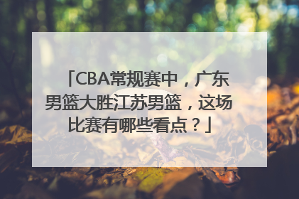 CBA常规赛中，广东男篮大胜江苏男篮，这场比赛有哪些看点？