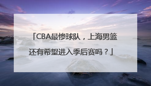 CBA最惨球队，上海男篮还有希望进入季后赛吗？