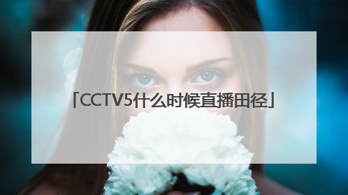 CCTV5什么时候直播田径