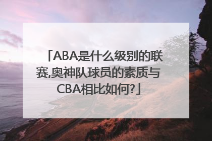 ABA是什么级别的联赛,奥神队球员的素质与CBA相比如何?