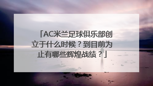 AC米兰足球俱乐部创立于什么时候？到目前为止有哪些辉煌战绩？