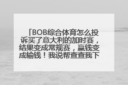 BOB综合体育怎么投诉买了意大利的加时赛，结果变成常规赛，赢钱变成输钱！我说帮查查我下单买加时赛的时候是不是有那么高的比例，是不是程序出了问题！结果就认账单为准，那我怎么办！本来是赢钱变成输钱，心里多难受！又没有地方说理