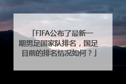 FIFA公布了最新一期男足国家队排名，国足目前的排名情况如何？