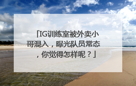 IG训练室被外卖小哥混入，曝光队员常态，你觉得怎样呢？