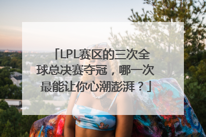 LPL赛区的三次全球总决赛夺冠，哪一次最能让你心潮澎湃？