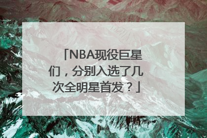 NBA现役巨星们，分别入选了几次全明星首发？