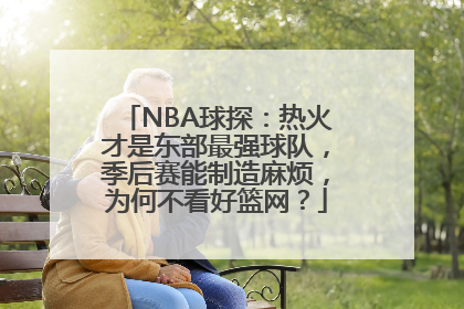 NBA球探：热火才是东部最强球队，季后赛能制造麻烦，为何不看好篮网？