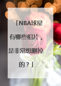 NBA球星有哪些相片，是非常想删掉的？