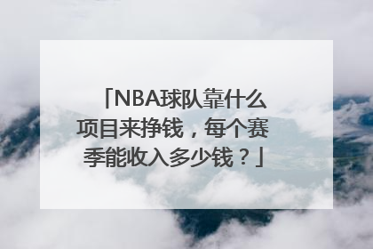 NBA球队靠什么项目来挣钱，每个赛季能收入多少钱？