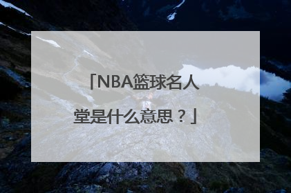 NBA篮球名人堂是什么意思？