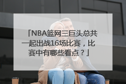 NBA篮网三巨头总共一起出战16场比赛，比赛中有哪些看点？