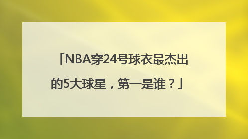 NBA穿24号球衣最杰出的5大球星，第一是谁？