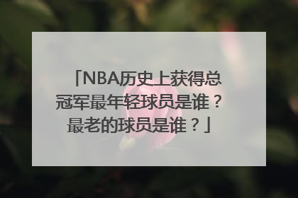 NBA历史上获得总冠军最年轻球员是谁？最老的球员是谁？