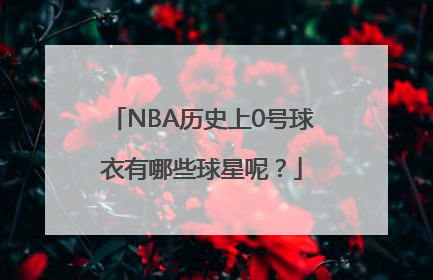 NBA历史上0号球衣有哪些球星呢？