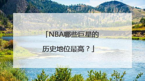 NBA哪些巨星的历史地位最高？