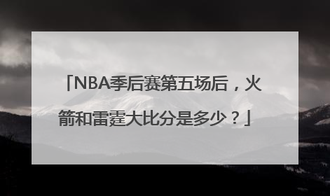 NBA季后赛第五场后，火箭和雷霆大比分是多少？