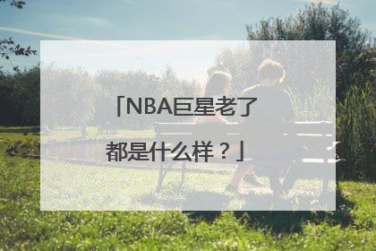 NBA巨星老了都是什么样？