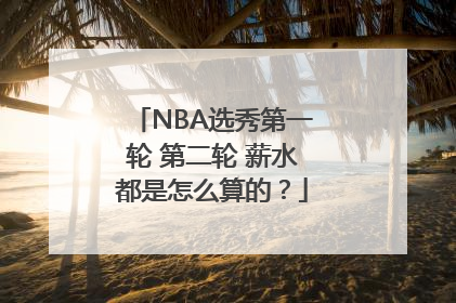 NBA选秀第一轮 第二轮 薪水都是怎么算的？