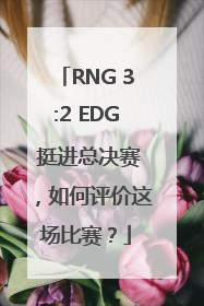 RNG 3:2 EDG 挺进总决赛，如何评价这场比赛？