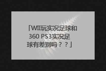 WII玩实况足球和360 PS3实况足球有差别吗？？