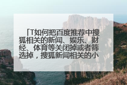 T如何把百度推荐中搜狐相关的新闻、娱乐、财经、体育等关闭掉或者筛选掉，搜狐新闻相关的小编太TM垃圾了