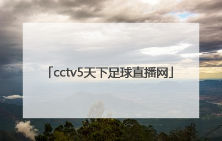 「cctv5天下足球直播网」cctv5今晚足球直播