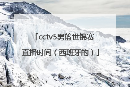 cctv5男篮世锦赛直播时间（西班牙的）