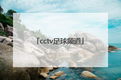 「cctv足球频道」cctv足球频道是几